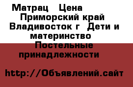 Матрац › Цена ­ 1 000 - Приморский край, Владивосток г. Дети и материнство » Постельные принадлежности   